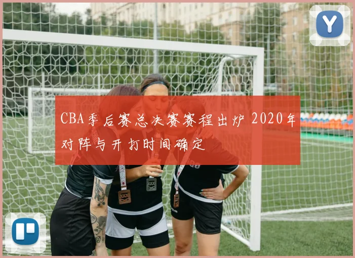 CBA季后赛总决赛赛程出炉 2020年对阵与开打时间确定