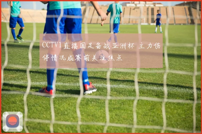 CCTV1直播国足备战亚洲杯 主力伤停情况成赛前关注焦点