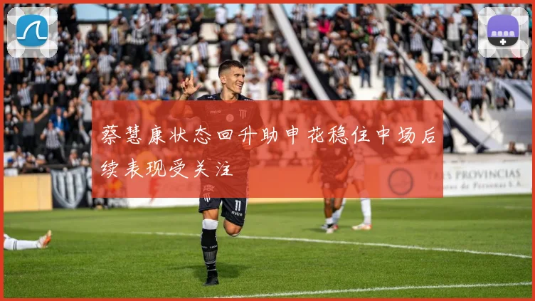 蔡慧康状态回升助申花稳住中场后续表现受关注