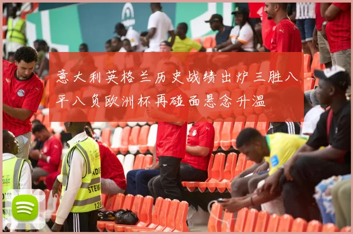 意大利英格兰历史战绩出炉三胜八平八负欧洲杯再碰面悬念升温