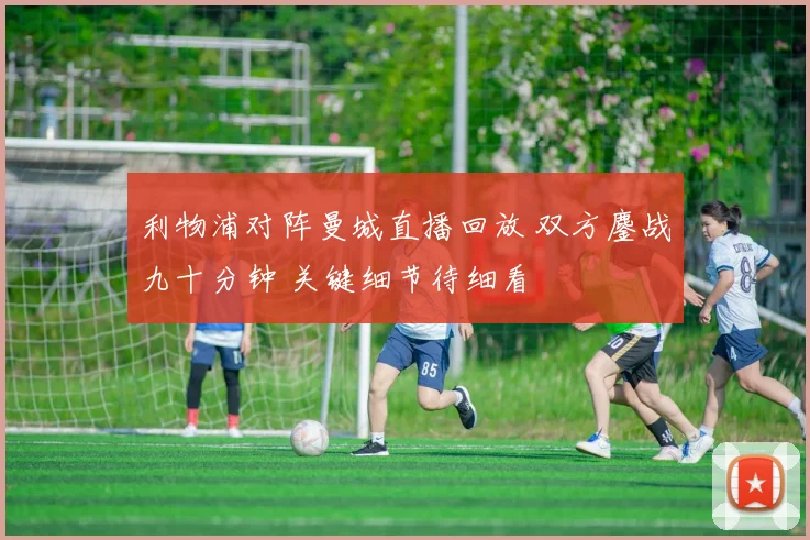 利物浦对阵曼城直播回放 双方鏖战九十分钟 关键细节待细看