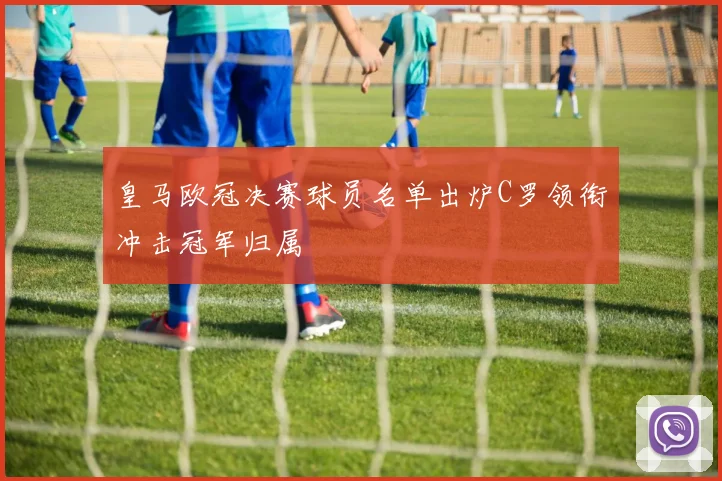皇马欧冠决赛球员名单出炉C罗领衔冲击冠军归属