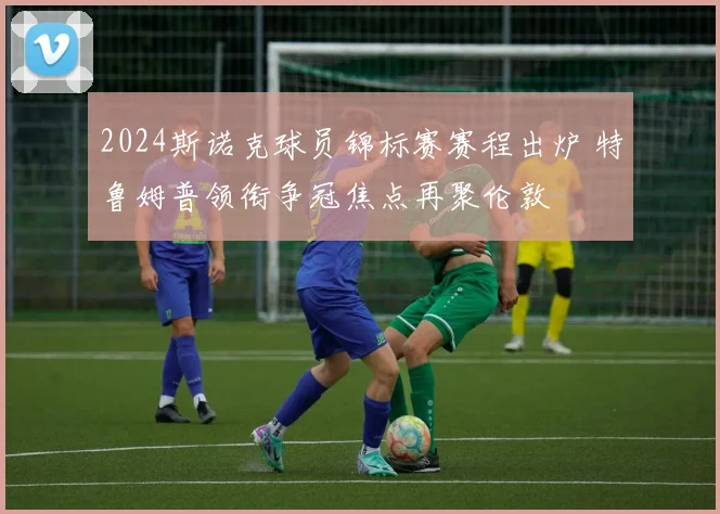 2024斯诺克球员锦标赛赛程出炉 特鲁姆普领衔争冠焦点再聚伦敦