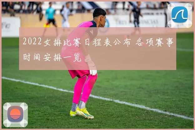 2022女排比赛日程表公布 各项赛事时间安排一览