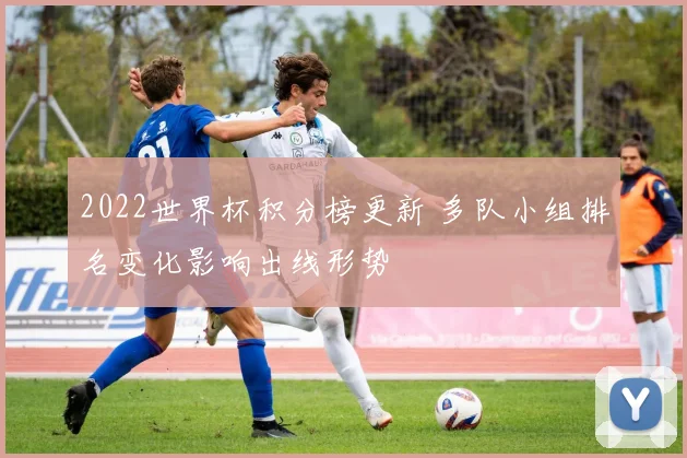 2022世界杯积分榜更新 多队小组排名变化影响出线形势