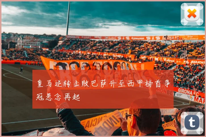 皇马逆转击败巴萨升至西甲榜首争冠悬念再起