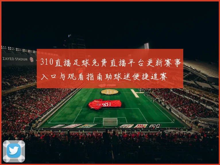 310直播足球免费直播平台更新赛事入口与观看指南助球迷便捷追赛