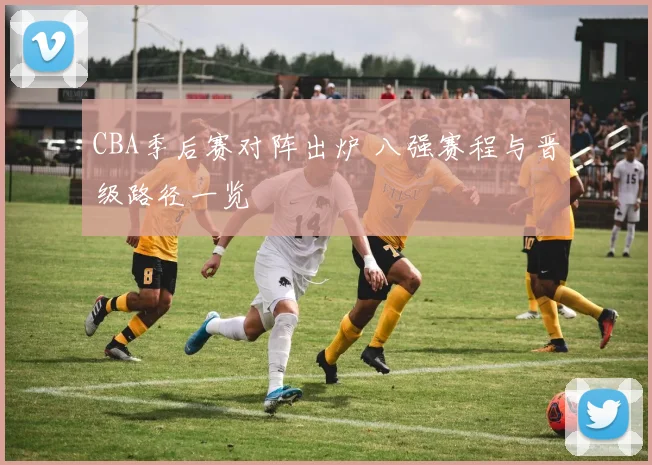 CBA季后赛对阵出炉 八强赛程与晋级路径一览