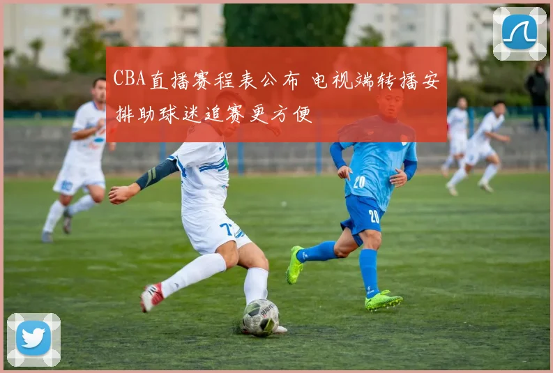 CBA直播赛程表公布 电视端转播安排助球迷追赛更方便