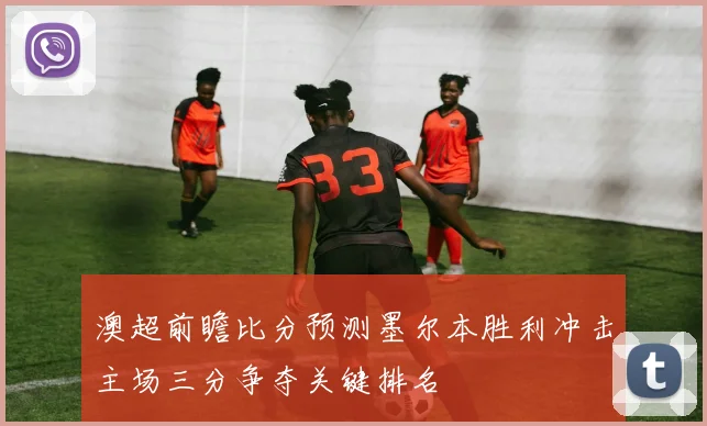 澳超前瞻比分预测墨尔本胜利冲击主场三分争夺关键排名