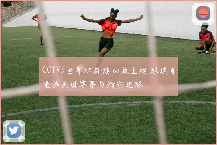 CCTV5世界杯直播回放上线 球迷可重温关键赛事与精彩进球