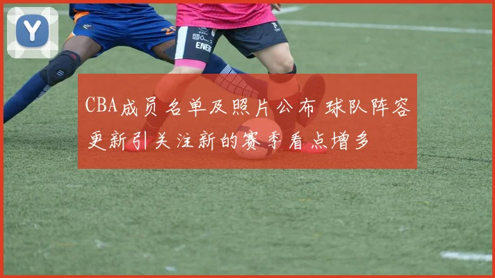 CBA成员名单及照片公布 球队阵容更新引关注新的赛季看点增多