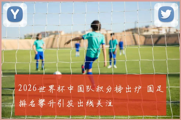 2026世界杯中国队积分榜出炉 国足排名攀升引发出线关注