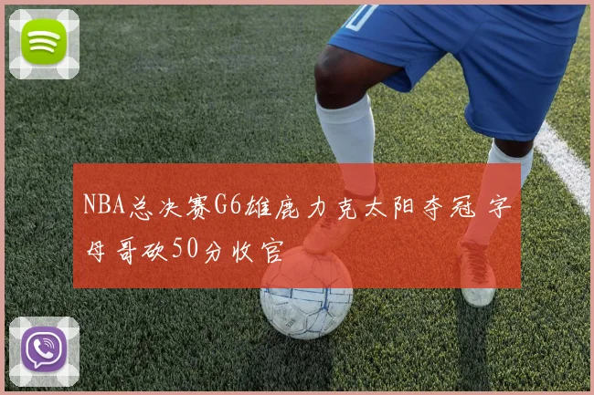 NBA总决赛G6雄鹿力克太阳夺冠 字母哥砍50分收官