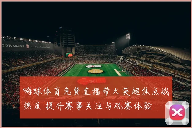 嗨球体育免费直播带火英超焦点战热度 提升赛事关注与观赛体验