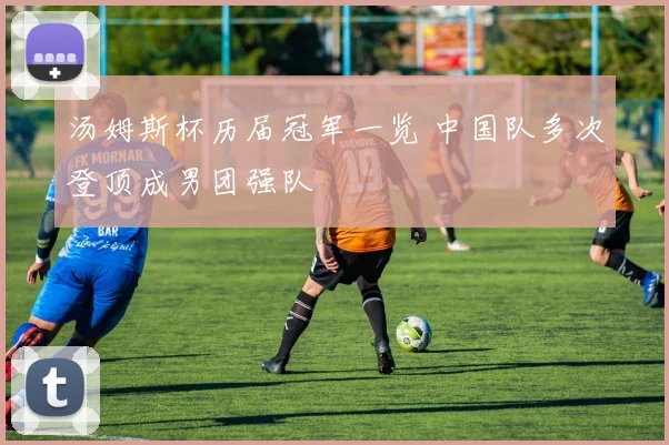 汤姆斯杯历届冠军一览 中国队多次登顶成男团强队