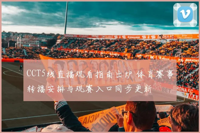 CCT5线直播观看指南出炉 体育赛事转播安排与观赛入口同步更新