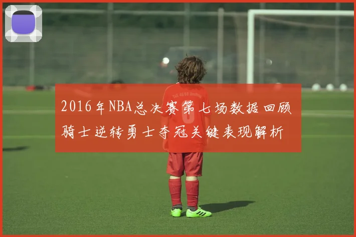 2016年NBA总决赛第七场数据回顾 骑士逆转勇士夺冠关键表现解析