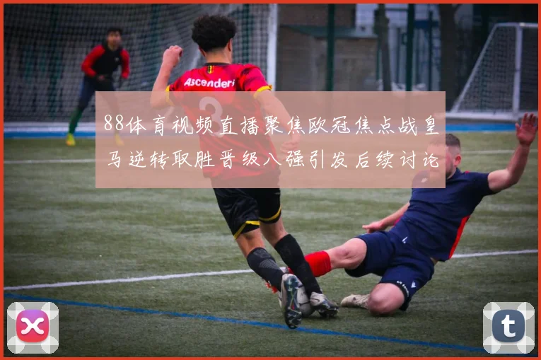 88体育视频直播聚焦欧冠焦点战皇马逆转取胜晋级八强引发后续讨论
