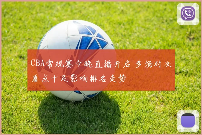 CBA常规赛今晚直播开启 多场对决看点十足影响排名走势