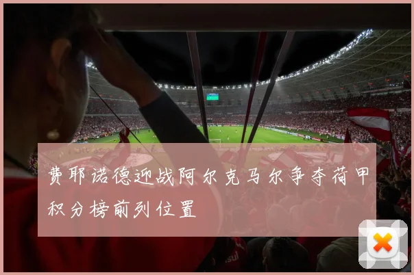 费耶诺德迎战阿尔克马尔争夺荷甲积分榜前列位置
