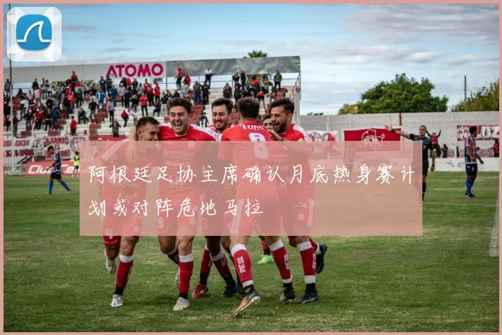 阿根廷足协主席确认月底热身赛计划或对阵危地马拉