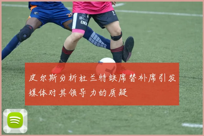 皮尔斯分析杜兰特缺席替补席引发媒体对其领导力的质疑