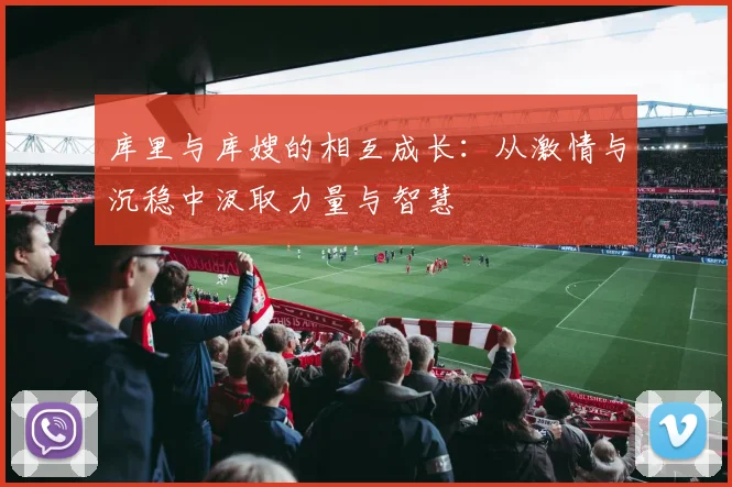 库里与库嫂的相互成长：从激情与沉稳中汲取力量与智慧
