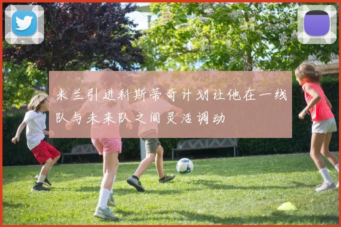 米兰引进科斯蒂奇计划让他在一线队与未来队之间灵活调动