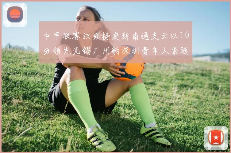 中甲联赛积分榜更新南通支云以10分领先无锡广州豹深圳青年人紧随其后