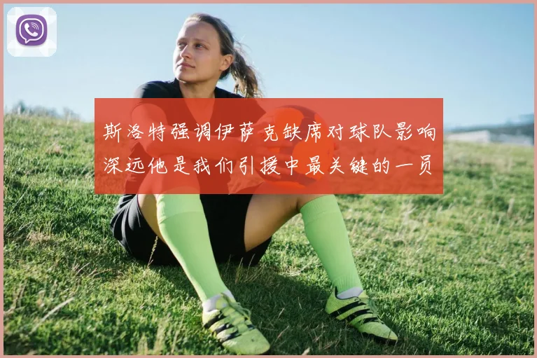 斯洛特强调伊萨克缺席对球队影响深远他是我们引援中最关键的一员