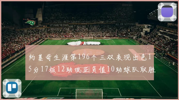 约基奇生涯第196个三双表现出色15分17板12助攻正负值10助球队取胜