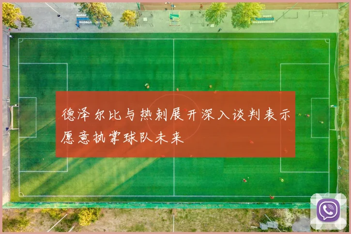 德泽尔比与热刺展开深入谈判表示愿意执掌球队未来
