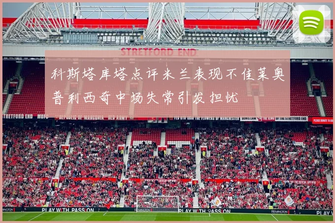 科斯塔库塔点评米兰表现不佳莱奥普利西奇中场失常引发担忧