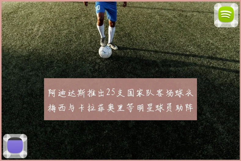 阿迪达斯推出25支国家队客场球衣梅西与卡拉菲奥里等明星球员助阵展示