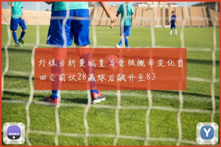 外媒分析曼城皇马晋级概率变化首回合前仅28赢球后飙升至83