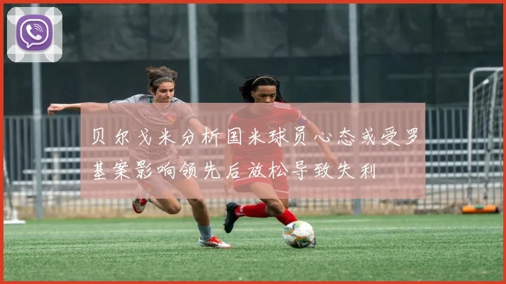 贝尔戈米分析国米球员心态或受罗基案影响领先后放松导致失利