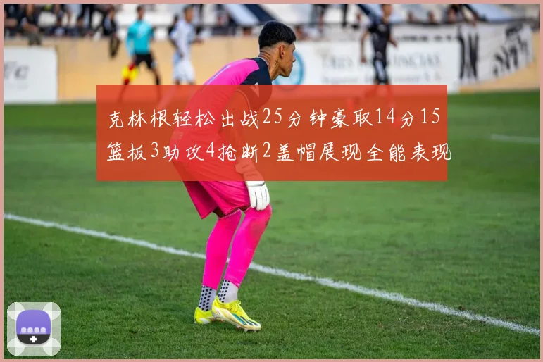 克林根轻松出战25分钟豪取14分15篮板3助攻4抢断2盖帽展现全能表现