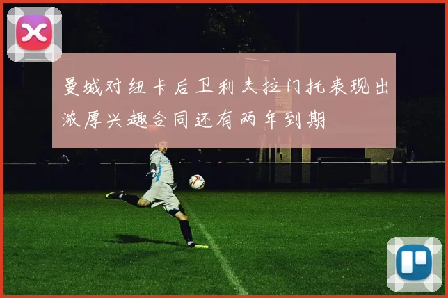 曼城对纽卡后卫利夫拉门托表现出浓厚兴趣合同还有两年到期