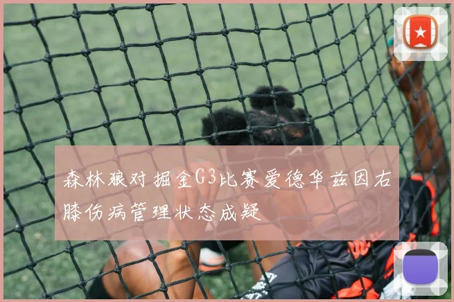 森林狼对掘金G3比赛爱德华兹因右膝伤病管理状态成疑