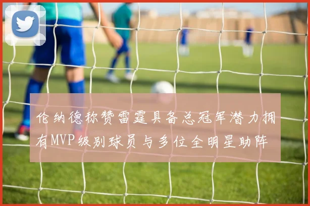 伦纳德称赞雷霆具备总冠军潜力拥有MVP级别球员与多位全明星助阵