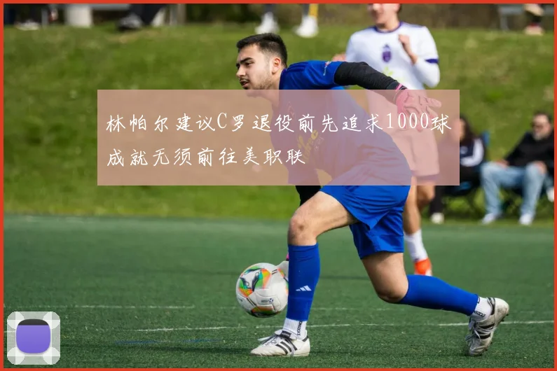 林帕尔建议C罗退役前先追求1000球成就无须前往美职联