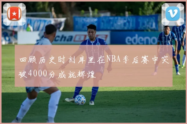 回顾历史时刻库里在NBA季后赛中突破4000分成就辉煌