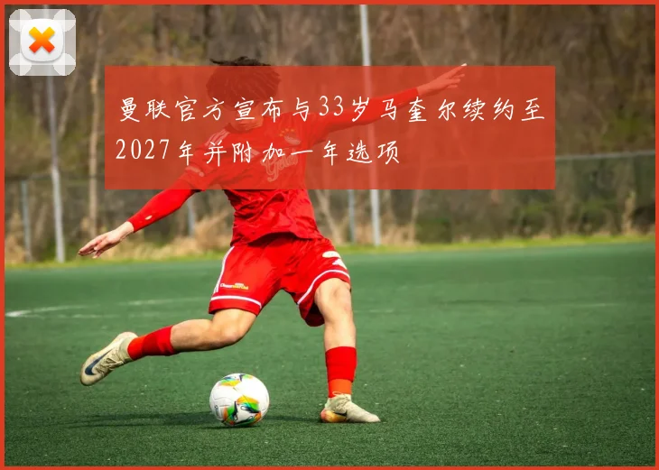 曼联官方宣布与33岁马奎尔续约至2027年并附加一年选项