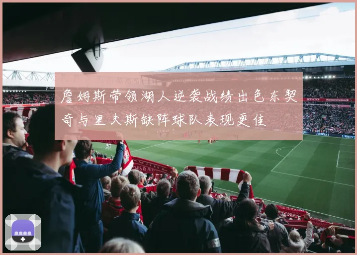 詹姆斯带领湖人逆袭战绩出色东契奇与里夫斯缺阵球队表现更佳